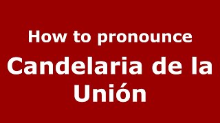 How to pronounce Candelaria De La Unión