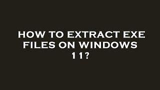 How to extract exe files on windows 11?