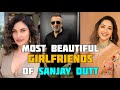 Most Beautiful Girlfriends Of Sanjay Dutt