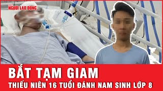 Bắt tạm giam thiếu niên 16 tuổi để điều tra hành vi nam sinh lớp 8 bị đánh nguy kịch