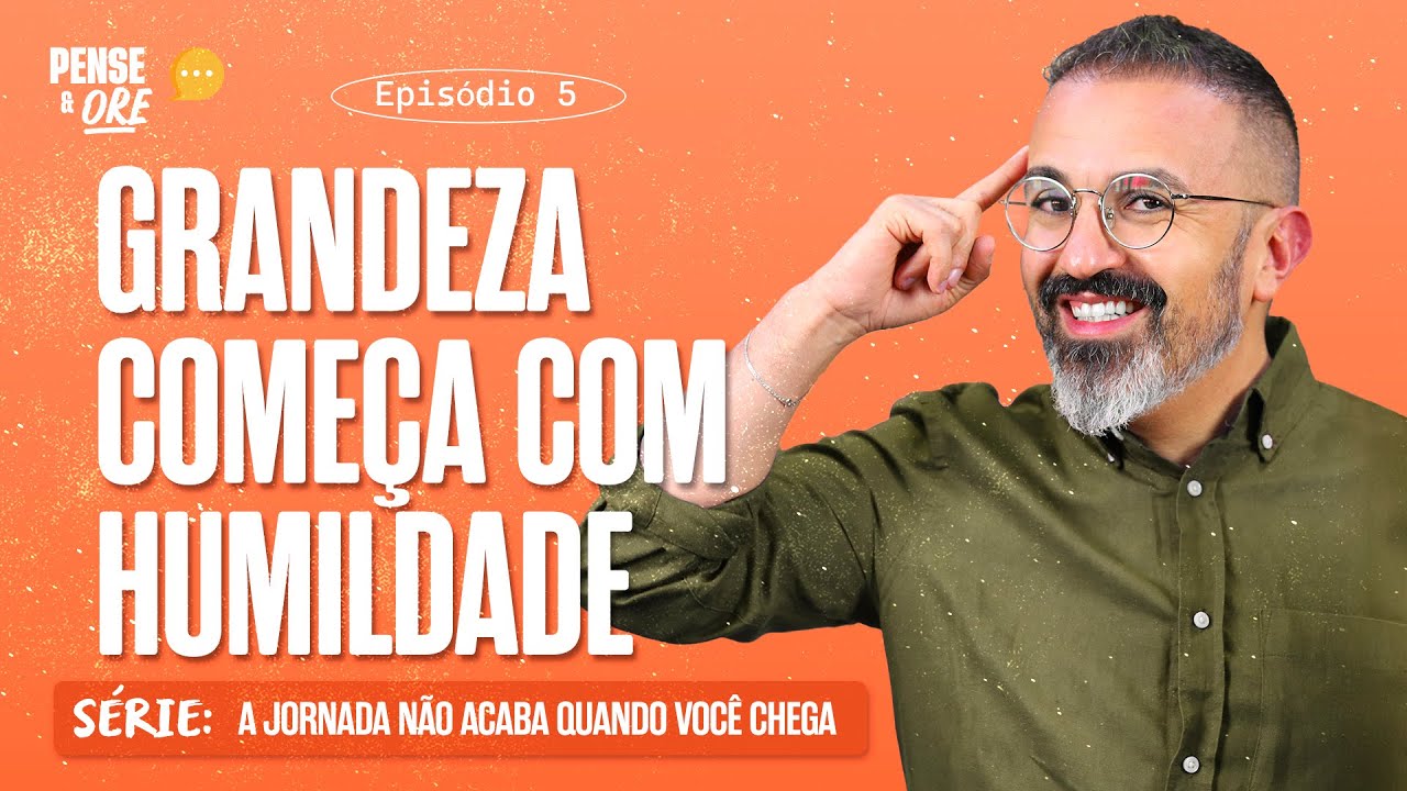 GRANDEZA COMEÇA COM HUMILDADE | SÉRIE: A JORNADA NÃO ACABA QUANDO VOCÊ CHEGA | PENSE E ORE