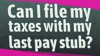 Can I file my taxes with my last pay stub?