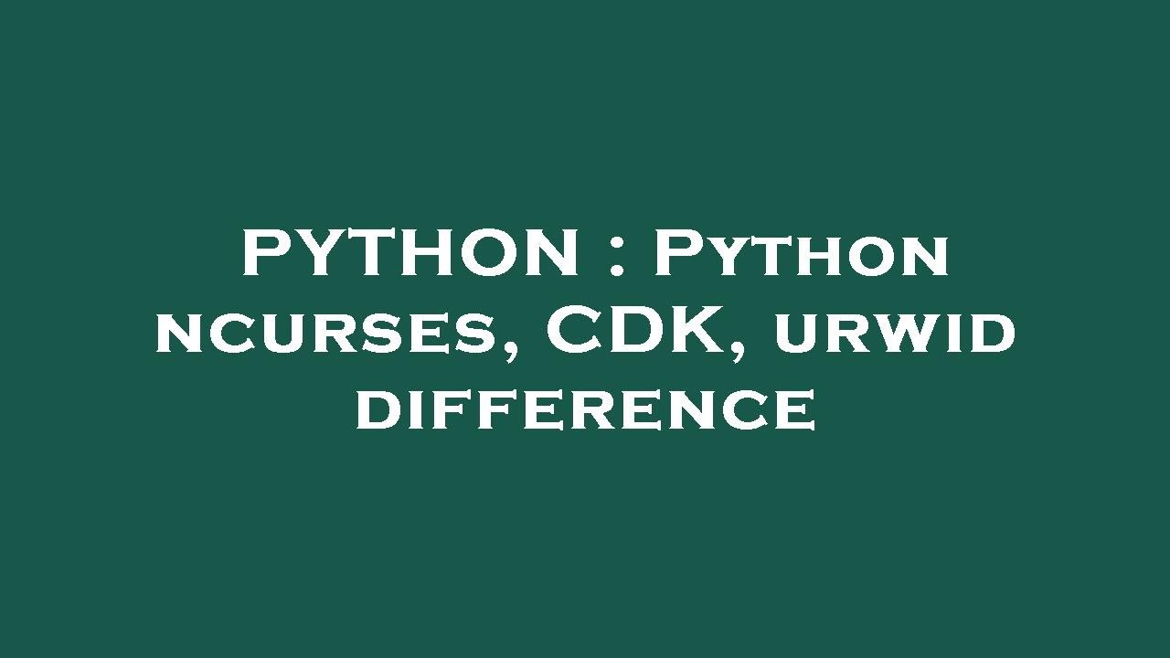 PYTHON : Python ncurses, CDK, urwid difference