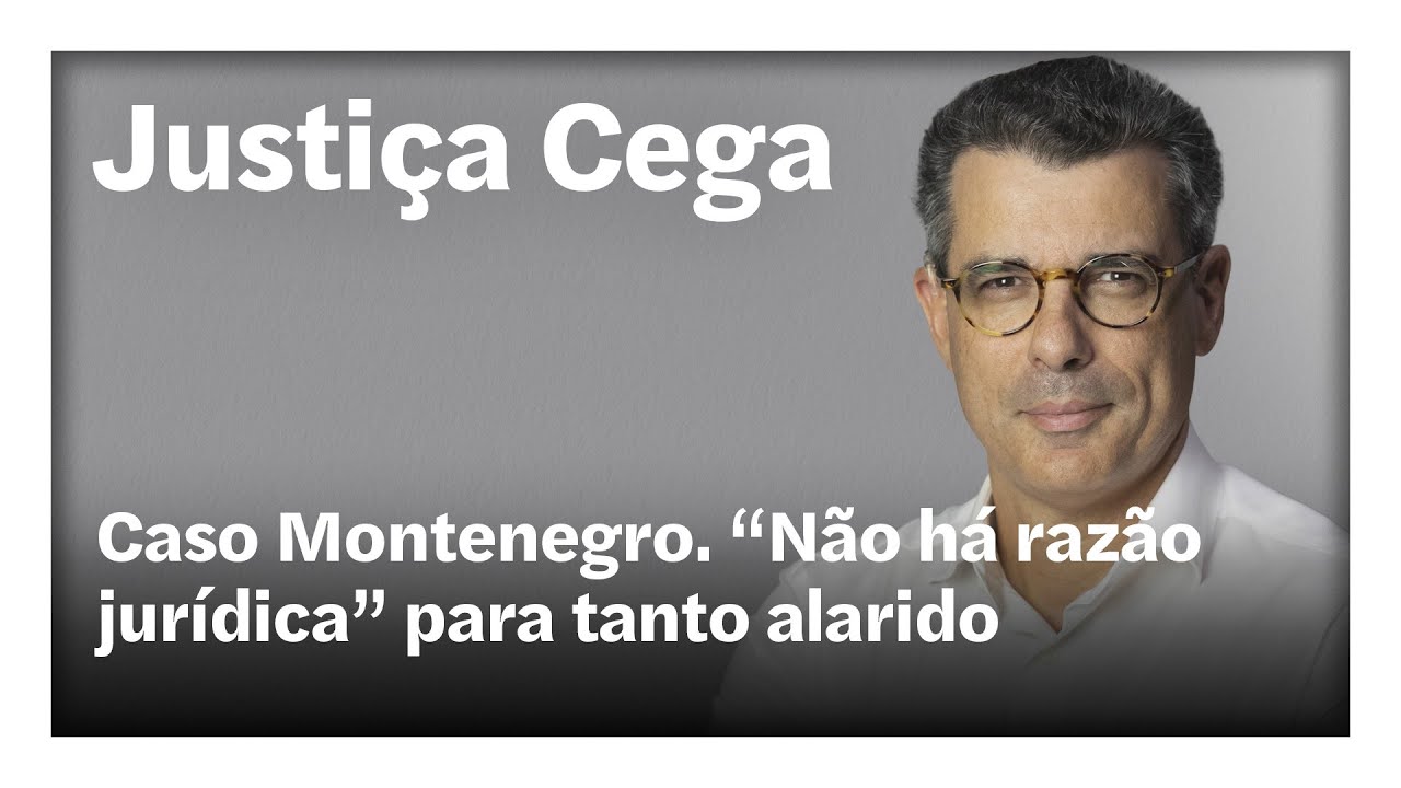 Caso Montenegro. “Não há razão jurídica” para tanto alarido | Justiça Cega