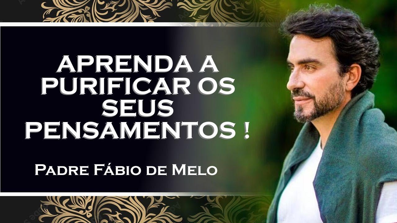 APRENDA A PURIFICAR OS SEUS PENSAMENTOS , PADRE FÁBIO DE MELO