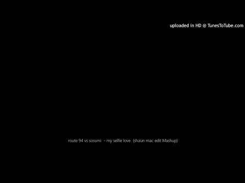 route 94 vs sosumi  - my selfie love  (shaun mac cheers  Mashup)