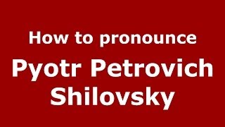 How to pronounce Pyotr Petrovich Shilovsky