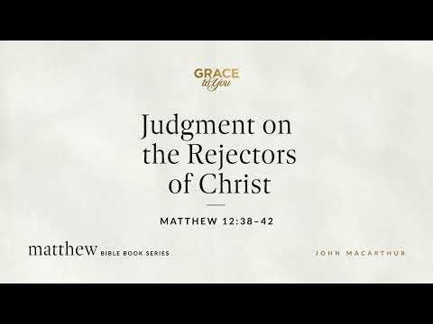 Judgment on the Rejectors of Christ (Matthew 12:38–42) John MacArthur