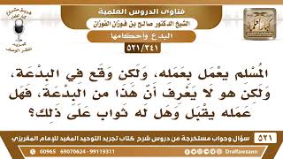 صورة [341 -521] إذا عمل المسلم عملا صالحا ولم يعلم  أن فعله بدعة، فهل يؤجر على عمله؟ - الشيخ صالح الفوزان