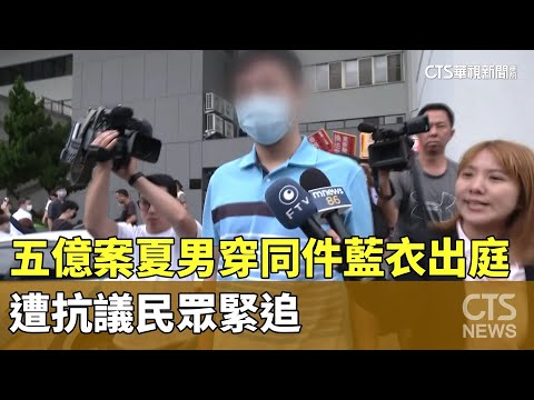 五億案夏男「又穿同件藍衣」出庭　遭抗議民眾緊追