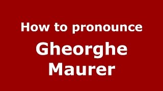 How to pronounce Gheorghe Maurer