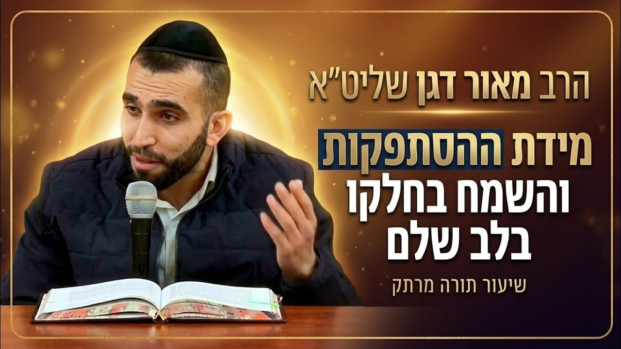 הרב מאור דגן שליט"א - מידת ההסתפקות והשמח בחלקו בלב שלם 