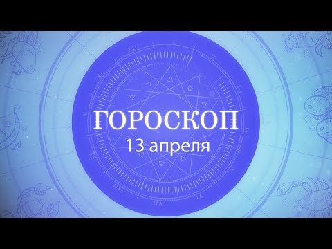 Гороскоп на 13 апреля 2021 года видео