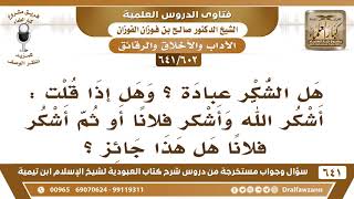 صورة [602 /641] هل الشكر عبادة؟ وهل يصح قول "أشكر الله ثم أشكر فلان"؟ الشيخ صالح الفوزان