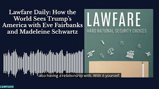 Lawfare Daily: How the World Sees Trump’s America with Eve Fairbanks and Madeleine Schwartz