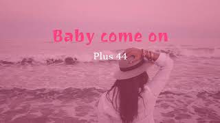 Baby come on - plus 44