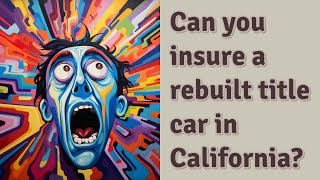 Can you insure a rebuilt title car in California?