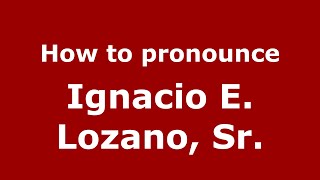 How to pronounce Ignacio E. Lozano, Sr.