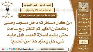 صورة 405من كان مسافر ثم دخل مسجد وصلى ركعتين الظهر ثم انتظر ربع ساعة حتى يقيم...؟الشيخ عبدالله الغديان