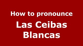 How to pronounce Las Ceibas Blancas