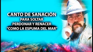 CANTO DE SANACIÓN PARA SOLTAR, PERDONAR Y RENACER - COMO LA ESPUMA DEL MAR