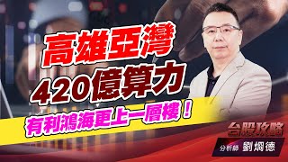 高雄亞灣420億算力,有利鴻海更上一層樓!|台股攻略|劉烱德 高雄亞灣420億算力,有利鴻海更上一層樓!|台股攻略|劉烱德