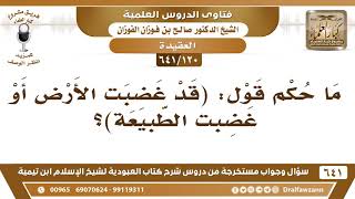 صورة [120 /641] ما حكم قول: (قد غضبت الأرض أو غضبت الطبيعة)؟ الشيخ صالح الفوزان