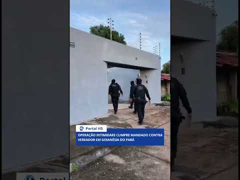 OPERAÇÃO INTIMIDARE CUMPRE MANDADO CONTRA VEREADOR EM GOIANÉSIA DO PARÁ