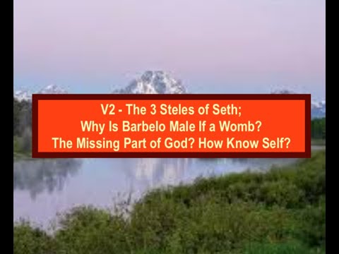 V2 - The 3 Steles of Seth; Why Is Barbelo Male If a Womb? The Missing Part of God? How to Know Self?