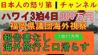 【ハワイ300万円自民党県議団】福岡県議団のあきれた3泊4日視察旅行「今後も海外旅行を続けます！」と本音を記者会見で漏らすお粗末ぶりも失笑対象に/福岡県民はこれでいいのか？