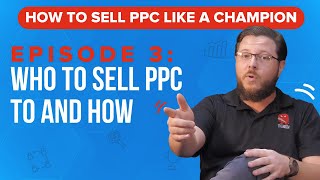 Who to Sell PPC to and How - How to Sell PPC Like a Champion Ep. 3