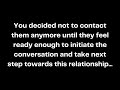 You decided not to contact them anymore until they feel ready enough to initiate the conversation...