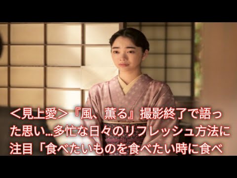 『風、薫る』りん役・見上愛、撮影を終えて本音を告白!長い朝ドラ生活を支えた意外なリフレッシュ方法