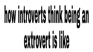 how introverts think being an extrovert is like