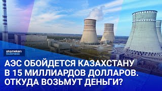 АЭС обойдется Казахстану в 15 миллиардов долларов. Откуда возьмут деньги?