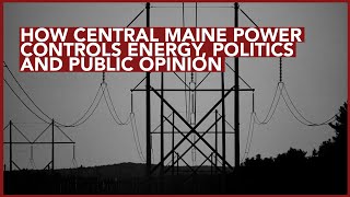 How Central Maine Power Controls Energy, Politics and Public Opinion