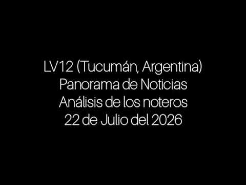 El análisis de los periodistas de exterior (Panorama de Noticias) - LV12 (Tucumán) (22/07/2026)