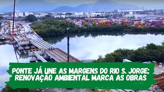 Nova Entrada de Santos:  Ponte já une as margens do Rio S. Jorge; renovação ambiental marca as obras