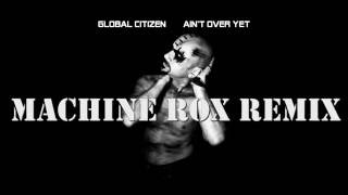 GLOBAL CITIZEN Ain&#39;t Over Yet (MACHINE ROX Remix)
