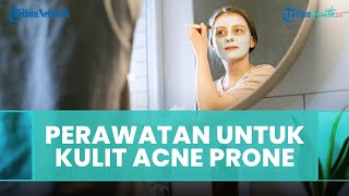Perawatan yang Tepat untuk Jenis Kulit Acne Prone