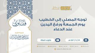توجه المصلي إلى الخطيب يوم الجمعة ورفع اليدين عند الدعاء - للشيخ عبدالرحمن البراك (9344) image