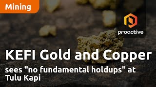 kefi-gold-and-copper-sees-no-fundamental-holdups-at-tulu-kapi