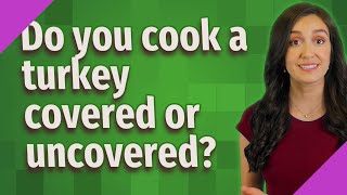 Do you cook a turkey covered or uncovered?