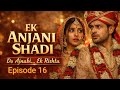 Ek Anjani Shadi Do Ajnabi Ek Rishta Episode 16