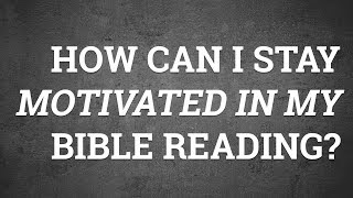 How Can I Stay Motivated in My Bible Reading?