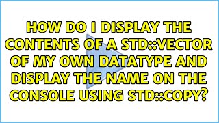 How do I display the contents of a std::vector of my own datatype and display the name on the...
