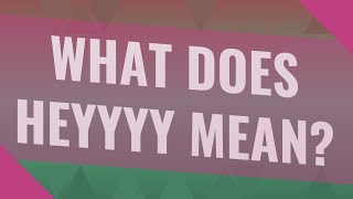 What does Heyyyy mean