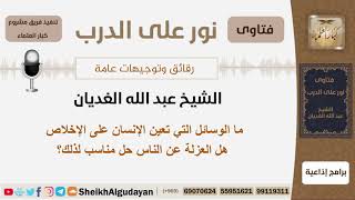 صورة ما الوسائل التي تعين الإنسان على الإخلاص هل العزلة عن الناس حل مناسب لذلك؟ الشيخ عبد الله الغديان