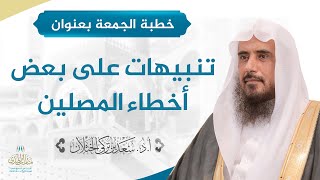 صورة خطبة الجمعة بعنوان (تنبيهات على بعض أخطاء المصلين) للشيخ أ.د. سعد الخثلان 22 /3/ 1440 هـ