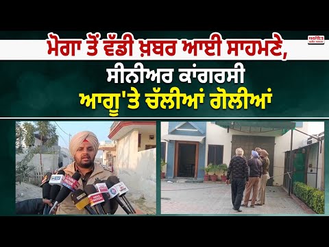 Moga ਤੋਂ ਵੱਡੀ ਖ਼ਬਰ ਆਈ ਸਾਹਮਣੇ,ਸੀਨੀਅਰ ਕਾਂਗਰਸੀ ਆਗੂ 'ਤੇ ਚੱਲੀਆਂ ਗੋ.ਲੀ.ਆਂ